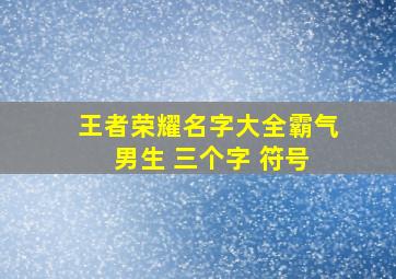 王者荣耀名字大全霸气 男生 三个字 符号